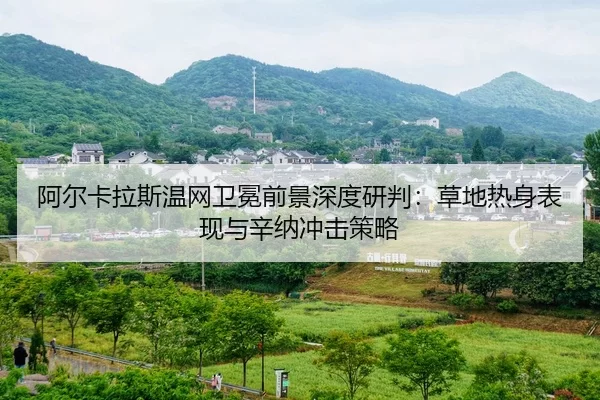 阿尔卡拉斯温网卫冕前景深度研判：草地热身表现与辛纳冲击策略