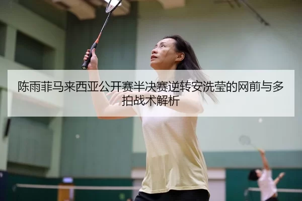 陈雨菲马来西亚公开赛半决赛逆转安洗莹的网前与多拍战术解析