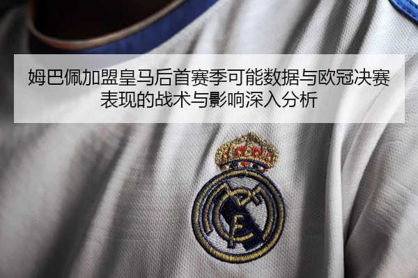 姆巴佩加盟皇马后首赛季可能数据与欧冠决赛表现的战术与影响深入分析