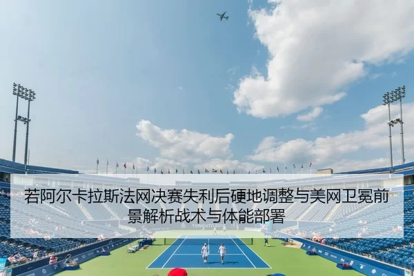 若阿尔卡拉斯法网决赛失利后硬地调整与美网卫冕前景解析战术与体能部署