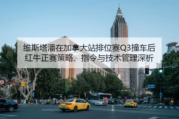 维斯塔潘在加拿大站排位赛Q3撞车后 红牛正赛策略、指令与技术管理深析