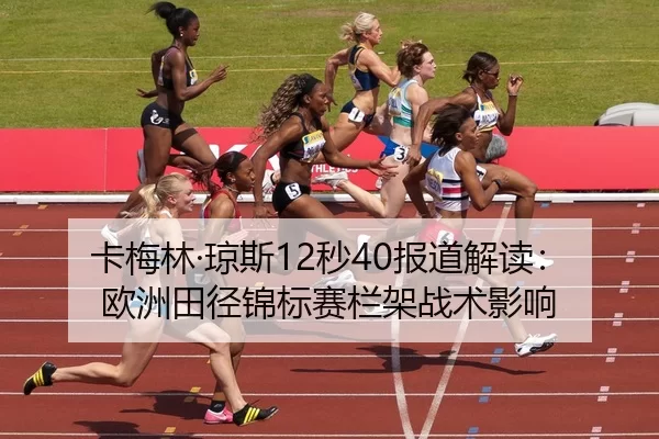卡梅林·琼斯12秒40报道解读：欧洲田径锦标赛栏架战术影响