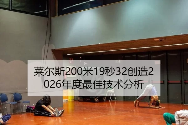 莱尔斯200米19秒32创造2026年度最佳技术分析