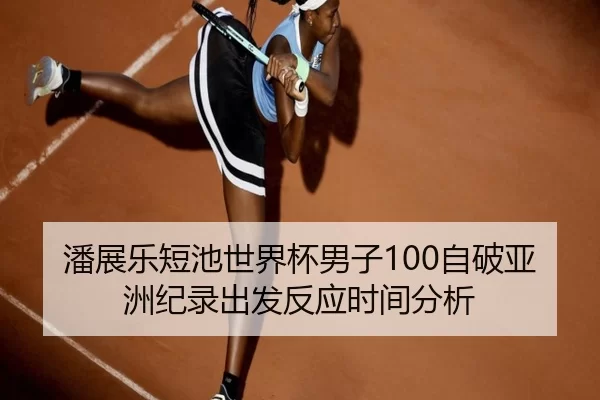 潘展乐短池世界杯男子100自破亚洲纪录出发反应时间分析