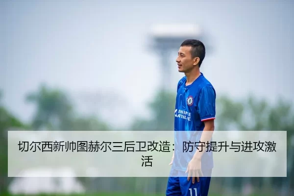 切尔西新帅图赫尔三后卫改造：防守提升与进攻激活